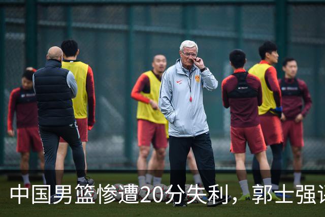 中国男篮惨遭20分失利，郭士强评分创低，战术理念亟待更新