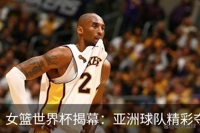 女篮世界杯揭幕：亚洲球队精彩夺胜，中国队与美国交锋失利
