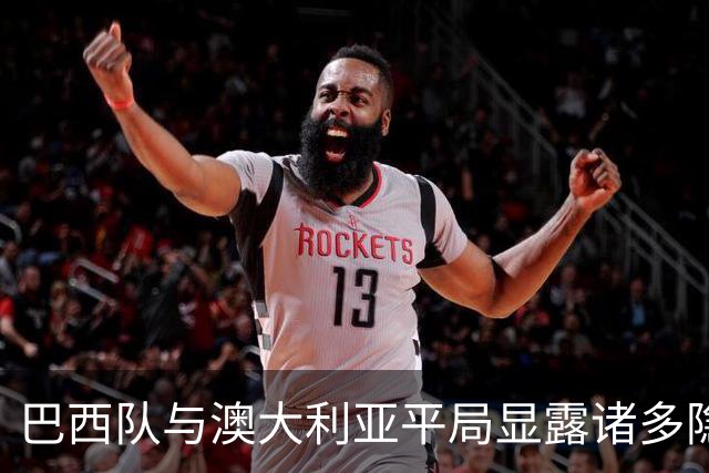 巴西队与澳大利亚平局显露诸多隐患，老问题再现